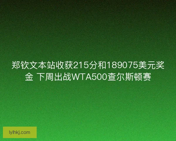 郑钦文本站收获215分和189075美元奖金 下周出战WTA500查尔斯顿赛