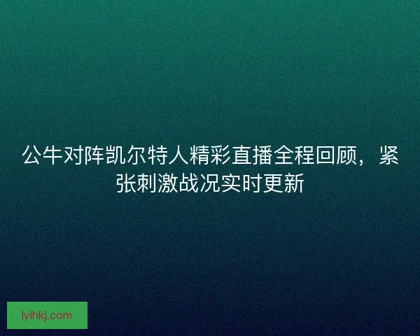公牛对阵凯尔特人精彩直播全程回顾,紧张刺激战况实时更新 公牛对阵凯尔特人精彩直播全程回顾,紧张刺激战况实时更新