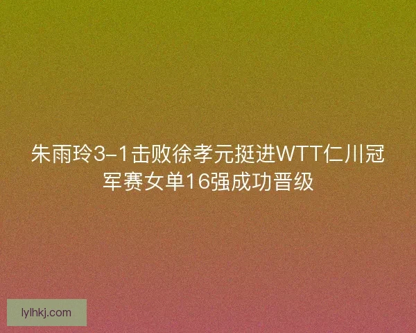 朱雨玲3-1击败徐孝元挺进WTT仁川冠军赛女单16强成功晋级 朱雨玲3-1击败徐孝元挺进WTT仁川冠军赛女单16强成功晋级