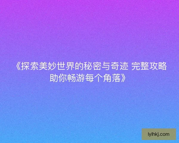 《探索美妙世界的秘密与奇迹 完整攻略助你畅游每个角落》 《探索美妙世界的秘密与奇迹 完整攻略助你畅游每个角落》
