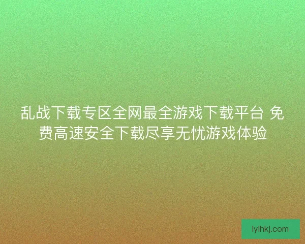 乱战下载专区全网最全游戏下载平台 免费高速安全下载尽享无忧游戏体验 乱战下载专区全网最全游戏下载平台 免费高速安全下载尽享无忧游戏体验