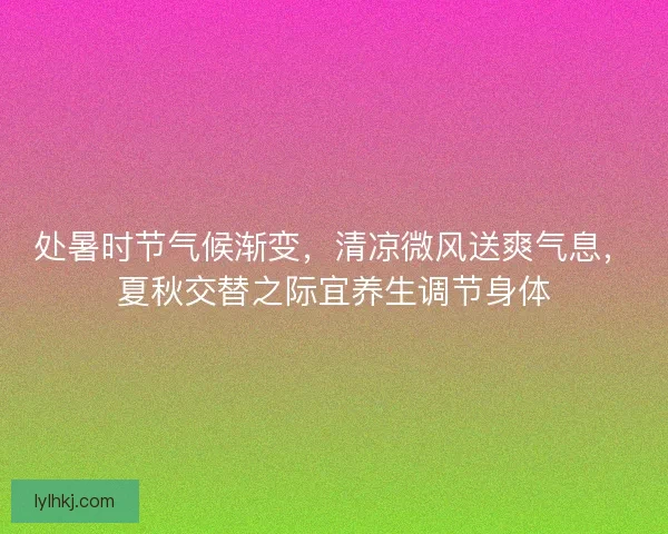 处暑时节气候渐变，清凉微风送爽气息，夏秋交替之际宜养生调节身体