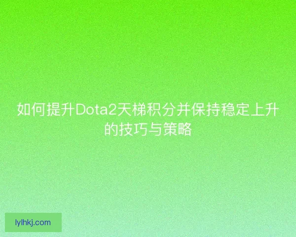如何提升Dota2天梯积分并保持稳定上升的技巧与策略