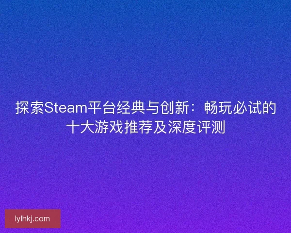 探索Steam平台经典与创新：畅玩必试的十大游戏推荐及深度评测