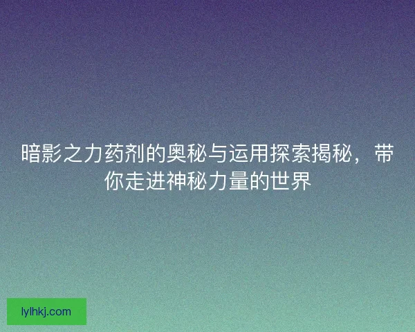 暗影之力药剂的奥秘与运用探索揭秘，带你走进神秘力量的世界