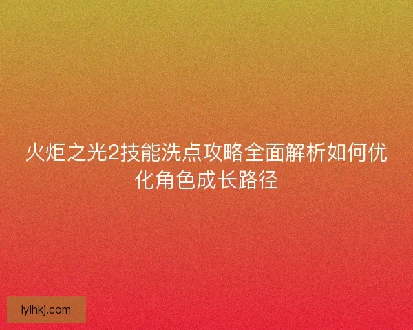 火炬之光2技能洗点攻略全面解析如何优化角色成长路径