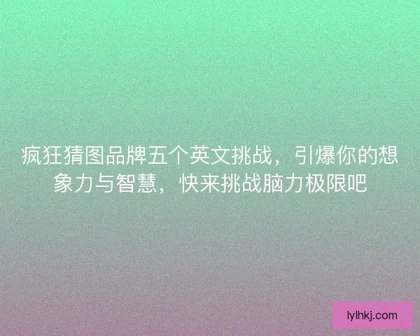 疯狂猜图品牌五个英文挑战，引爆你的想象力与智慧，快来挑战脑力极限吧