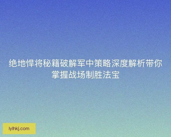 绝地悍将秘籍破解军中策略深度解析带你掌握战场制胜法宝