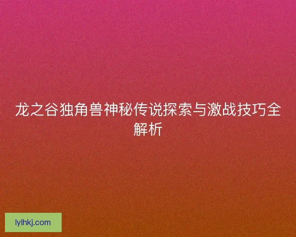 龙之谷独角兽神秘传说探索与激战技巧全解析 龙之谷独角兽神秘传说探索与激战技巧全解析