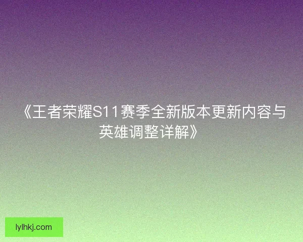 《王者荣耀S11赛季全新版本更新内容与英雄调整详解》