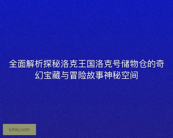 全面解析探秘洛克王国洛克号储物仓的奇幻宝藏与冒险故事神秘空间