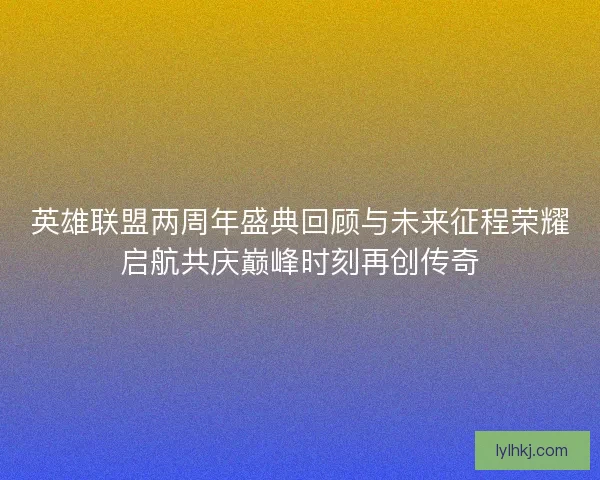 英雄联盟两周年盛典回顾与未来征程荣耀启航共庆巅峰时刻再创传奇 英雄联盟两周年盛典回顾与未来征程荣耀启航共庆巅峰时刻再创传奇
