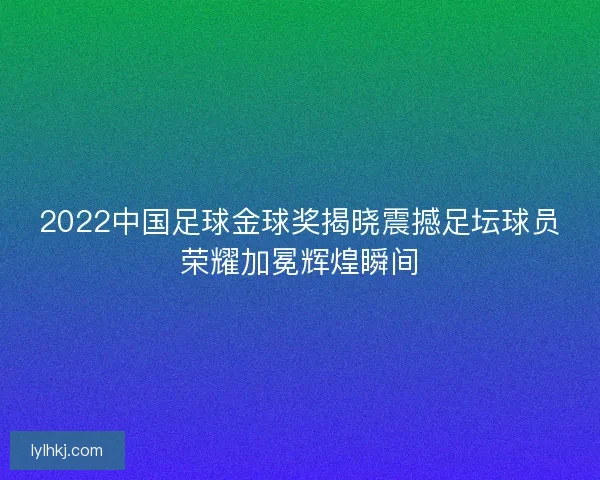 2022中国足球金球奖揭晓震撼足坛球员荣耀加冕辉煌瞬间 2022中国足球金球奖揭晓震撼足坛球员荣耀加冕辉煌瞬间