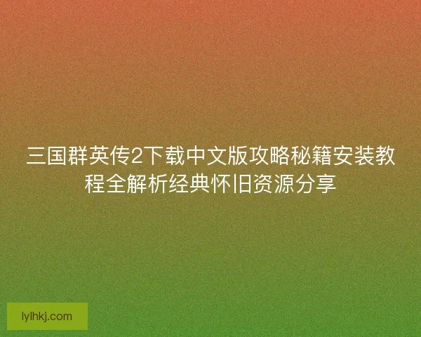 三国群英传2下载中文版攻略秘籍安装教程全解析经典怀旧资源分享 三国群英传2下载中文版攻略秘籍安装教程全解析经典怀旧资源分享
