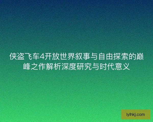 侠盗飞车4开放世界叙事与自由探索的巅峰之作解析深度研究与时代意义