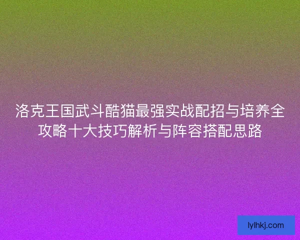 洛克王国武斗酷猫最强实战配招与培养全攻略十大技巧解析与阵容搭配思路 洛克王国武斗酷猫最强实战配招与培养全攻略十大技巧解析与阵容搭配思路