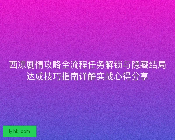 西凉剧情攻略全流程任务解锁与隐藏结局达成技巧指南详解实战心得分享