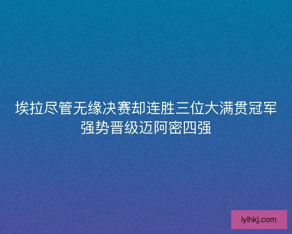 埃拉尽管无缘决赛却连胜三位大满贯冠军强势晋级迈阿密四强 埃拉尽管无缘决赛却连胜三位大满贯冠军强势晋级迈阿密四强