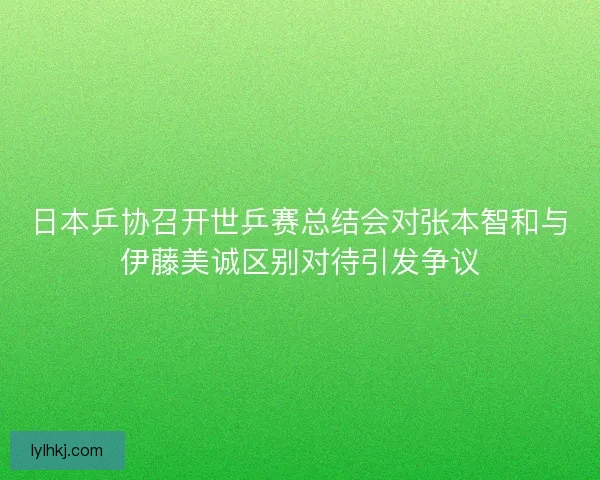 日本乒协召开世乒赛总结会对张本智和与伊藤美诚区别对待引发争议 日本乒协召开世乒赛总结会对张本智和与伊藤美诚区别对待引发争议