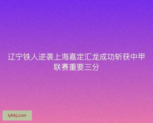 辽宁铁人逆袭上海嘉定汇龙成功斩获中甲联赛重要三分