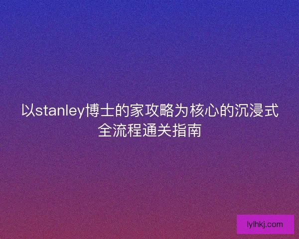 以stanley博士的家攻略为核心的沉浸式全流程通关指南