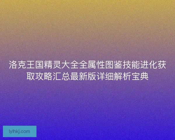 洛克王国精灵大全全属性图鉴技能进化获取攻略汇总最新版详细解析宝典