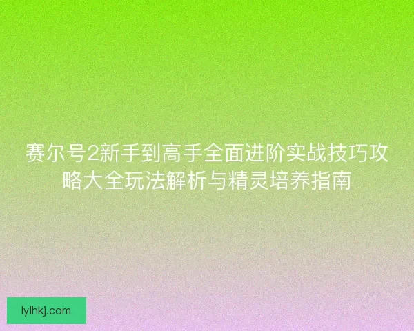 赛尔号2新手到高手全面进阶实战技巧攻略大全玩法解析与精灵培养指南