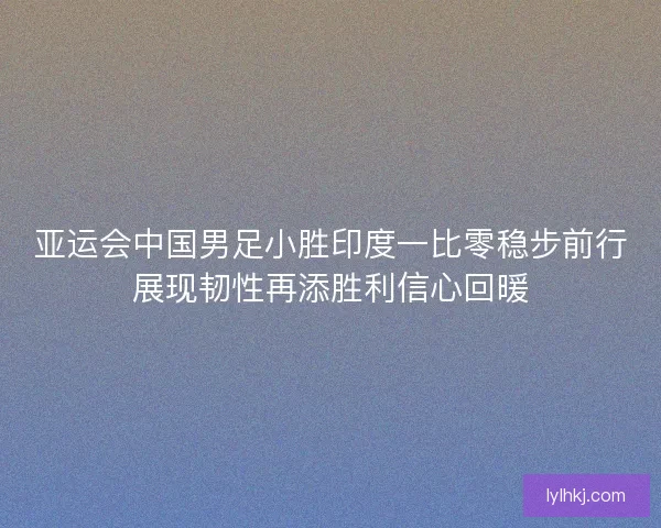 亚运会中国男足小胜印度一比零稳步前行展现韧性再添胜利信心回暖 亚运会中国男足小胜印度一比零稳步前行展现韧性再添胜利信心回暖