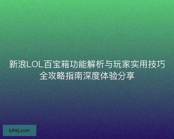 新浪LOL百宝箱功能解析与玩家实用技巧全攻略指南深度体验分享 新浪LOL百宝箱功能解析与玩家实用技巧全攻略指南深度体验分享