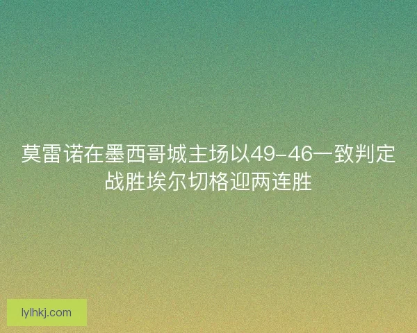 莫雷诺在墨西哥城主场以49-46一致判定战胜埃尔切格迎两连胜