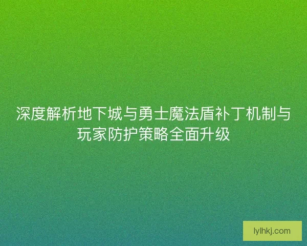 深度解析地下城与勇士魔法盾补丁机制与玩家防护策略全面升级