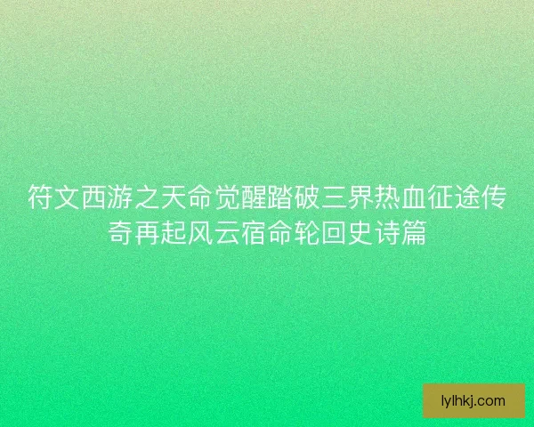 符文西游之天命觉醒踏破三界热血征途传奇再起风云宿命轮回史诗篇