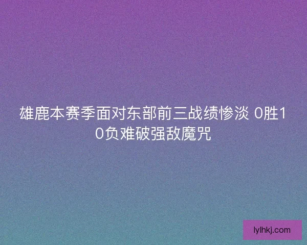 雄鹿本赛季面对东部前三战绩惨淡 0胜10负难破强敌魔咒