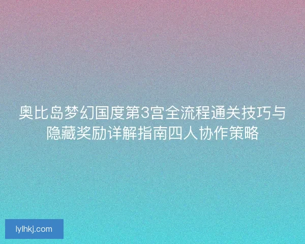 奥比岛梦幻国度第3宫全流程通关技巧与隐藏奖励详解指南四人协作策略