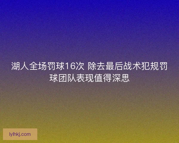 湖人全场罚球16次 除去最后战术犯规罚球团队表现值得深思