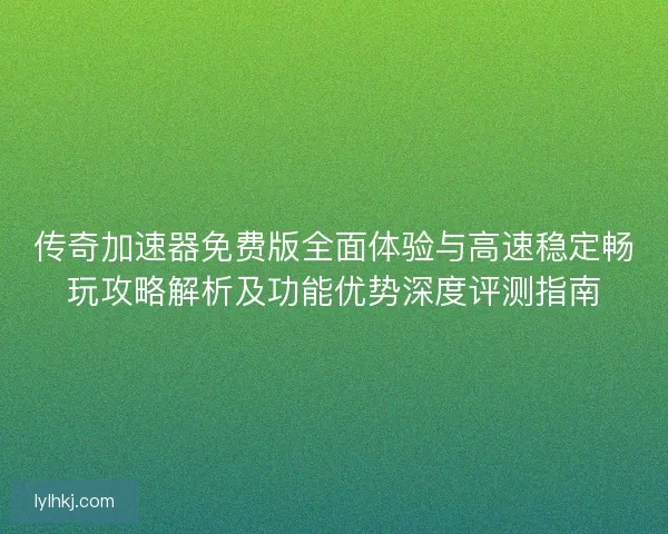 传奇加速器免费版全面体验与高速稳定畅玩攻略解析及功能优势深度评测指南 传奇加速器免费版全面体验与高速稳定畅玩攻略解析及功能优势深度评测指南