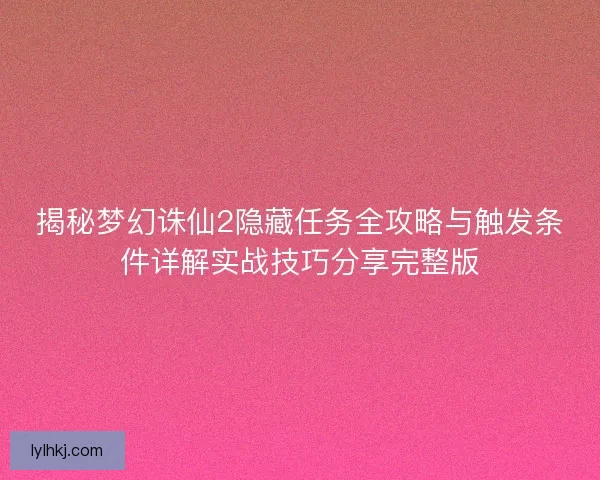 揭秘梦幻诛仙2隐藏任务全攻略与触发条件详解实战技巧分享完整版 揭秘梦幻诛仙2隐藏任务全攻略与触发条件详解实战技巧分享完整版
