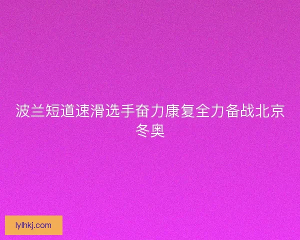 波兰短道速滑选手奋力康复全力备战北京冬奥 波兰短道速滑选手奋力康复全力备战北京冬奥