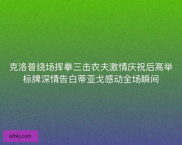 克洛普绕场挥拳三击农夫激情庆祝后高举标牌深情告白蒂亚戈感动全场瞬间 克洛普绕场挥拳三击农夫激情庆祝后高举标牌深情告白蒂亚戈感动全场瞬间