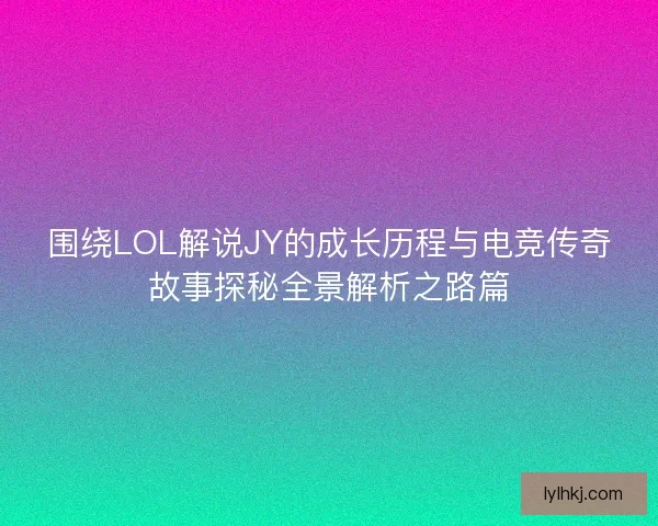围绕LOL解说JY的成长历程与电竞传奇故事探秘全景解析之路篇 围绕LOL解说JY的成长历程与电竞传奇故事探秘全景解析之路篇