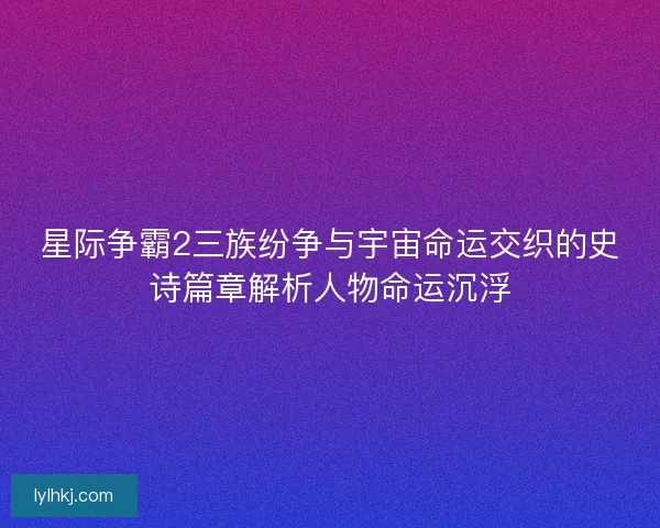 星际争霸2三族纷争与宇宙命运交织的史诗篇章解析人物命运沉浮