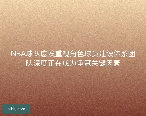 NBA球队愈发重视角色球员建设体系团队深度正在成为争冠关键因素