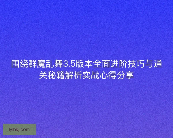 围绕群魔乱舞3.5版本全面进阶技巧与通关秘籍解析实战心得分享
