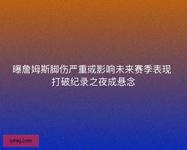 曝詹姆斯脚伤严重或影响未来赛季表现 打破纪录之夜成悬念