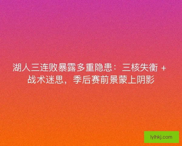 湖人三连败暴露多重隐患：三核失衡 + 战术迷思，季后赛前景蒙上阴影