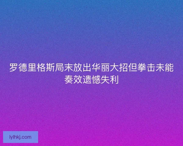 罗德里格斯局末放出华丽大招但拳击未能奏效遗憾失利