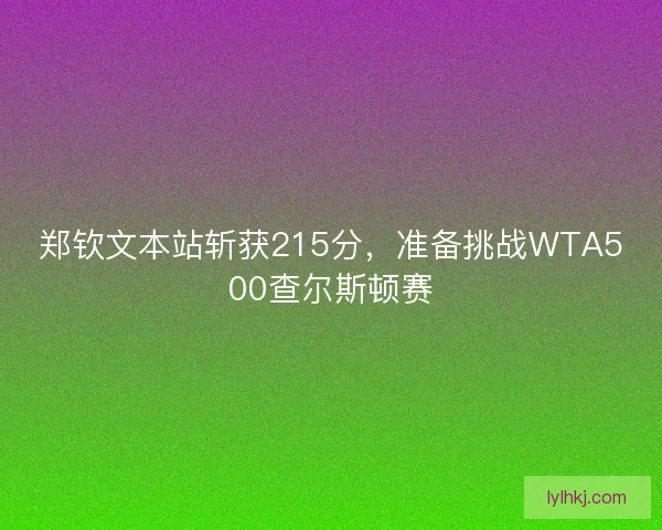 郑钦文本站斩获215分，准备挑战WTA500查尔斯顿赛