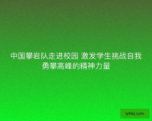 中国攀岩队走进校园 激发学生挑战自我勇攀高峰的精神力量