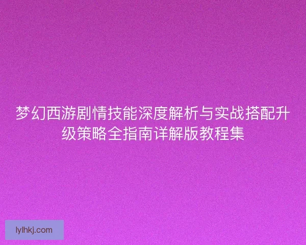 梦幻西游剧情技能深度解析与实战搭配升级策略全指南详解版教程集 梦幻西游剧情技能深度解析与实战搭配升级策略全指南详解版教程集