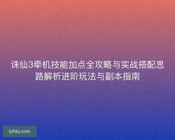 诛仙3牵机技能加点全攻略与实战搭配思路解析进阶玩法与副本指南 诛仙3牵机技能加点全攻略与实战搭配思路解析进阶玩法与副本指南